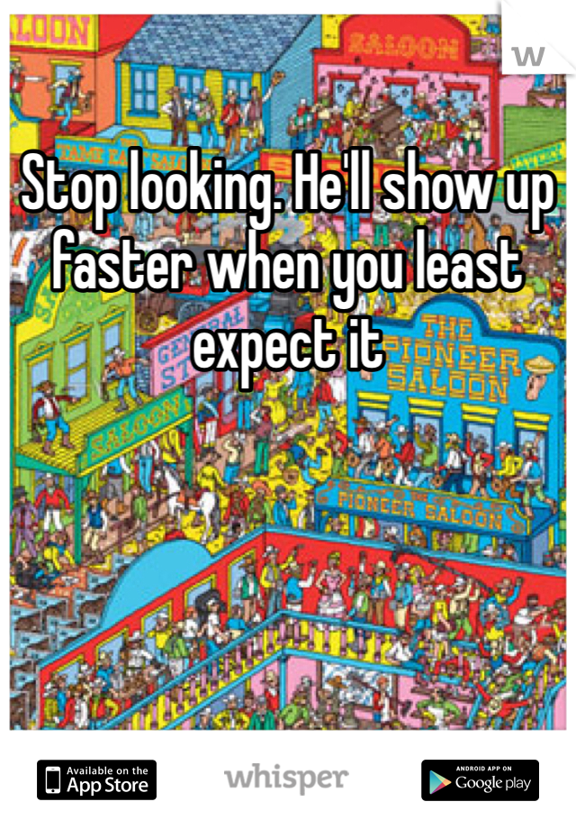 Stop looking. He'll show up faster when you least expect it