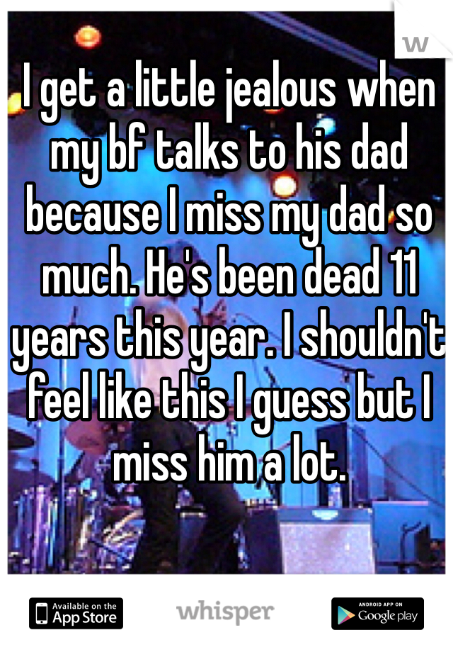 I get a little jealous when my bf talks to his dad because I miss my dad so much. He's been dead 11 years this year. I shouldn't feel like this I guess but I miss him a lot. 