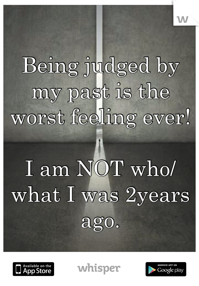 Being judged by my past is the worst feeling ever! 

I am NOT who/what I was 2years ago. 