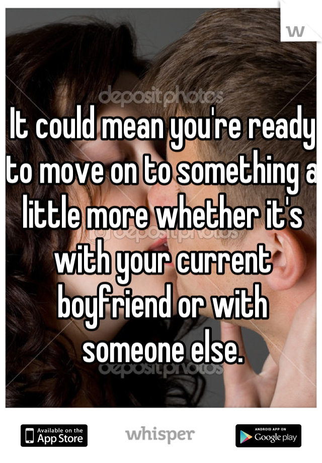 It could mean you're ready to move on to something a little more whether it's with your current boyfriend or with someone else.