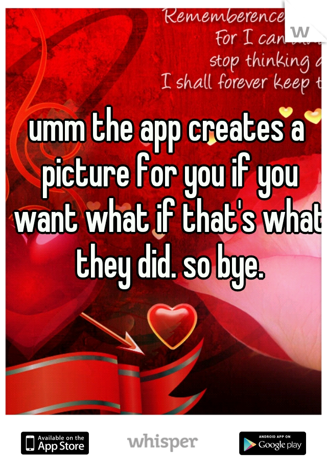 umm the app creates a picture for you if you want what if that's what they did. so bye.