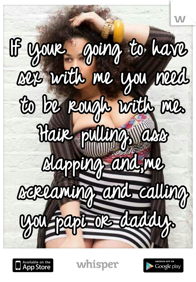 If your  going to have sex with me you need to be rough with me. Hair pulling, ass slapping and,me screaming and calling you papi or daddy. 