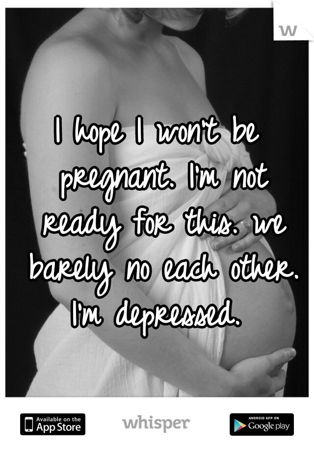 I hope I won't be pregnant. I'm not ready for this. we barely no each other. I'm depressed. 