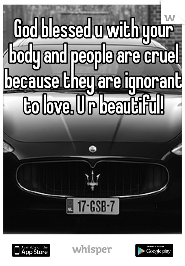 God blessed u with your body and people are cruel because they are ignorant to love. U r beautiful!