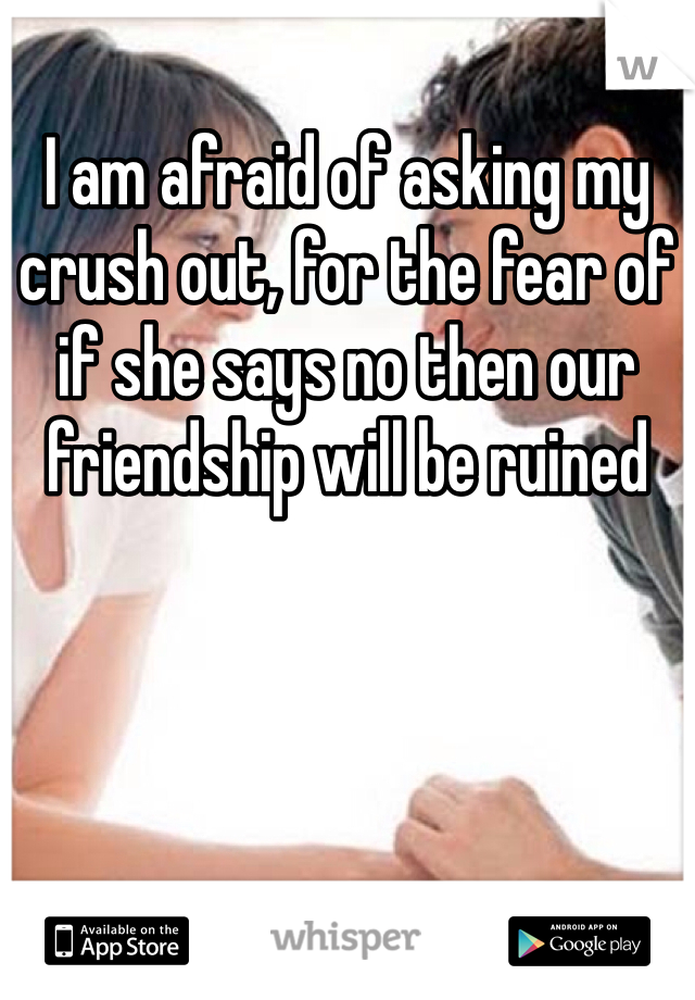 I am afraid of asking my crush out, for the fear of if she says no then our friendship will be ruined 