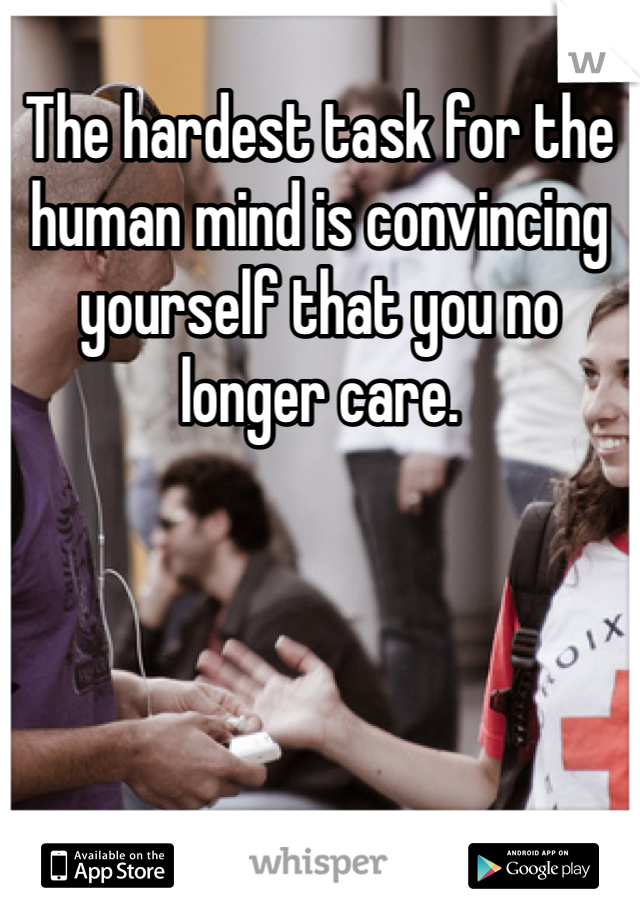The hardest task for the human mind is convincing yourself that you no longer care.