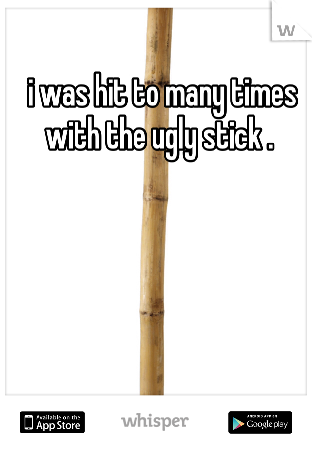  i was hit to many times with the ugly stick .