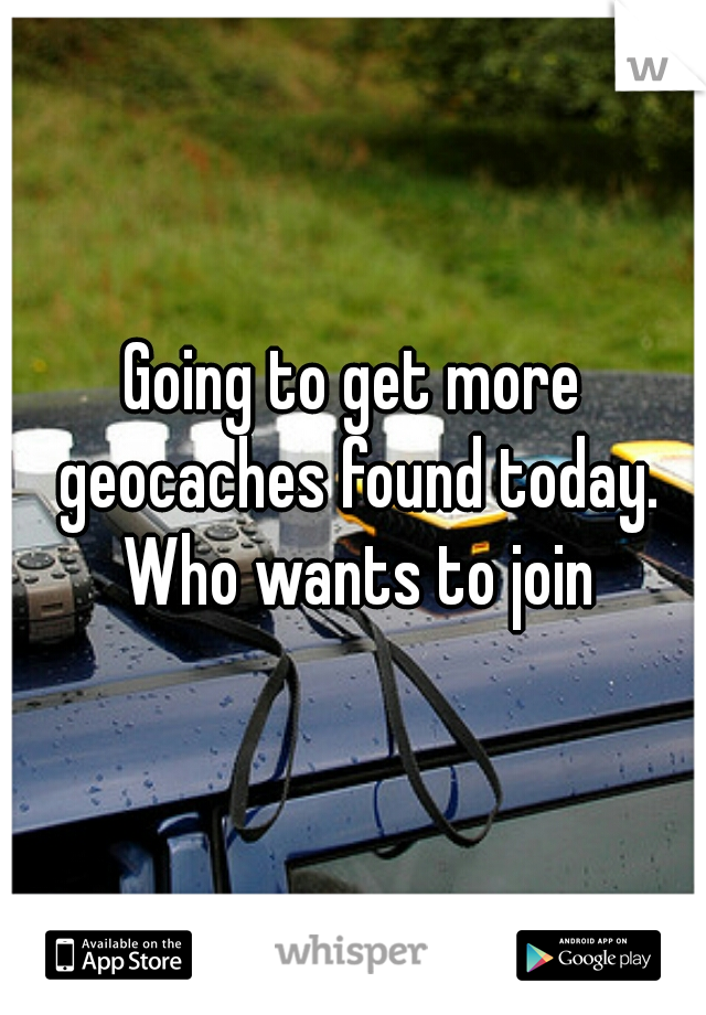 Going to get more geocaches found today. Who wants to join