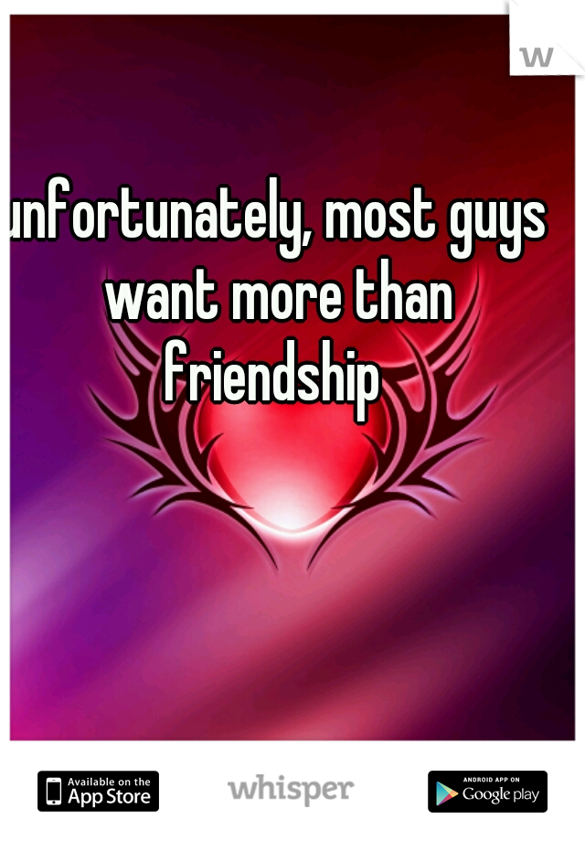 unfortunately, most guys want more than friendship 