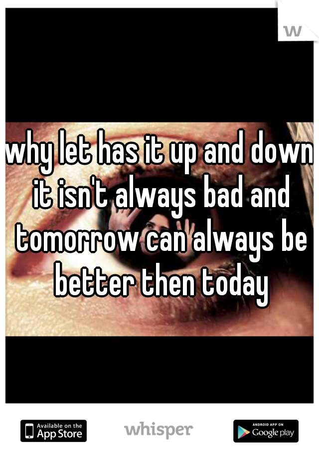 why let has it up and down it isn't always bad and tomorrow can always be better then today