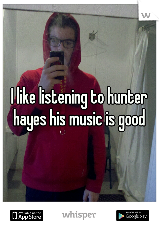 I like listening to hunter hayes his music is good 