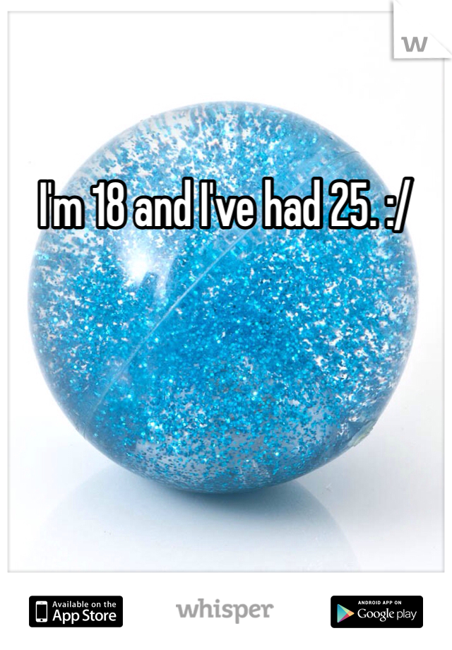 I'm 18 and I've had 25. :/