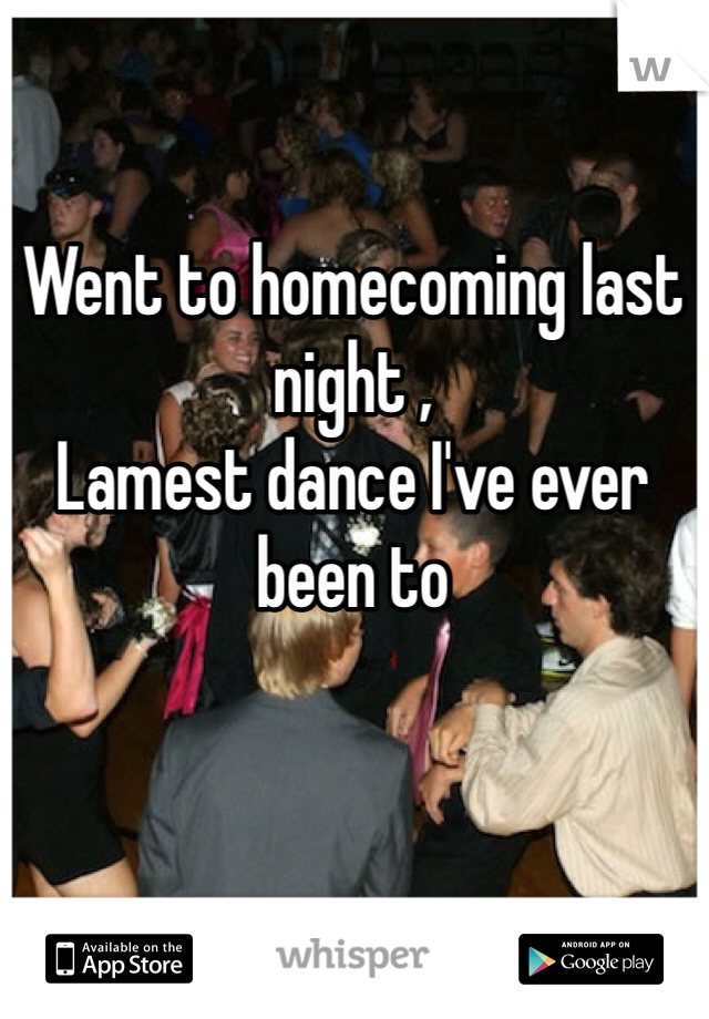 Went to homecoming last night ,
Lamest dance I've ever been to 
