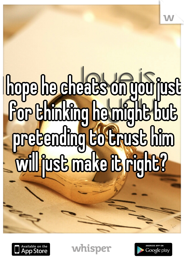 I hope he cheats on you just for thinking he might but pretending to trust him will just make it right? 
