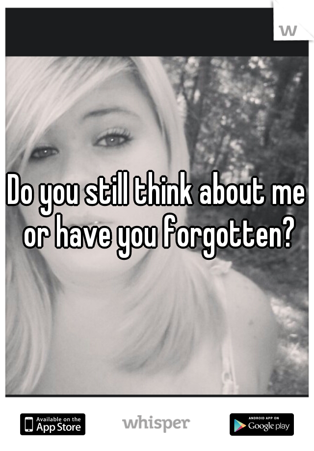 Do you still think about me or have you forgotten?