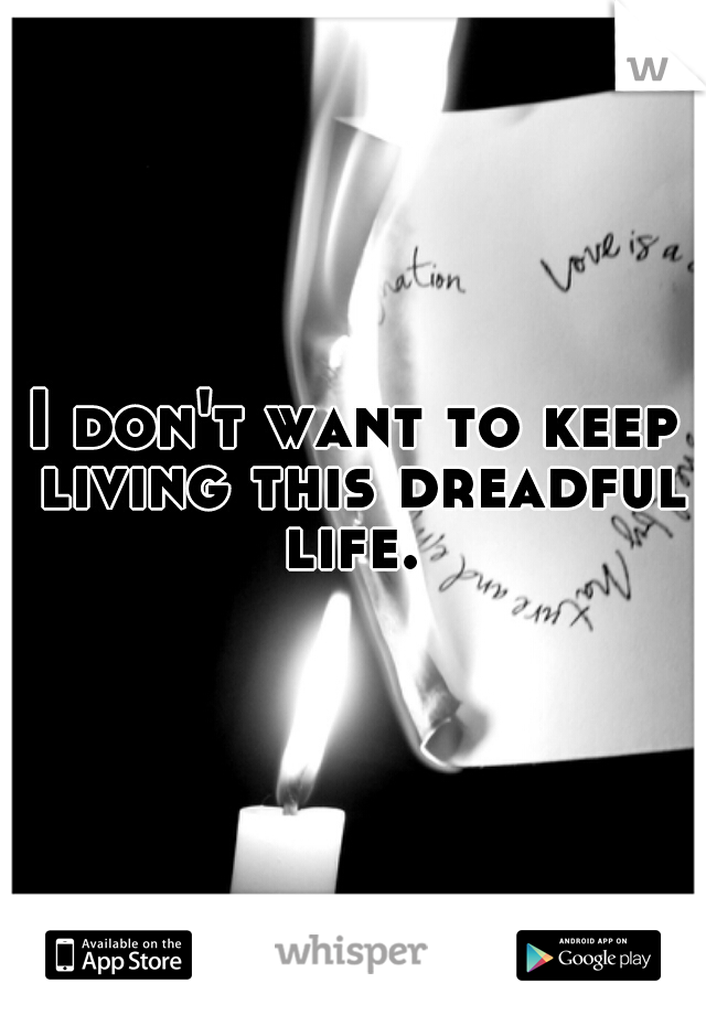I don't want to keep living this dreadful life. 