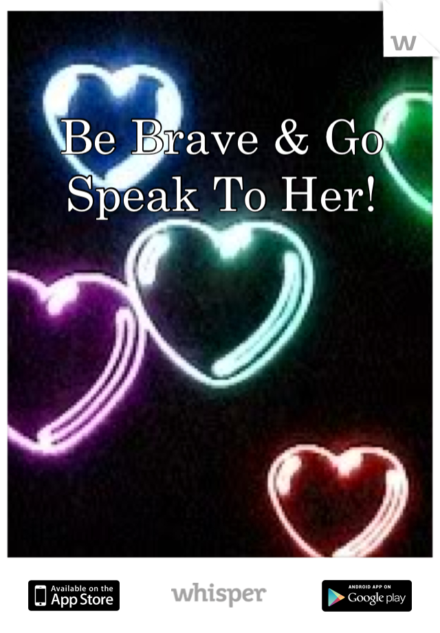 Be Brave & Go Speak To Her!