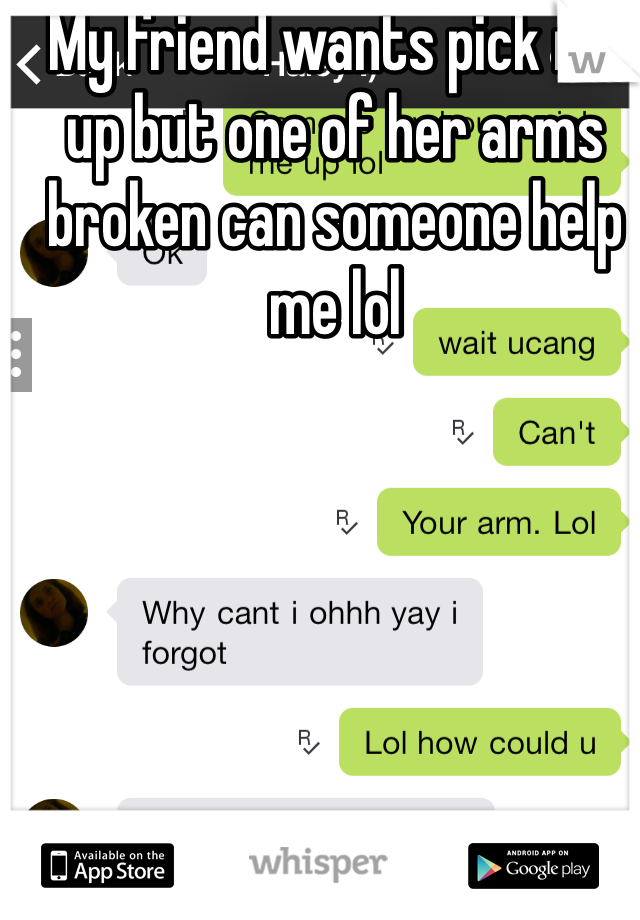 My friend wants pick me up but one of her arms broken can someone help me lol