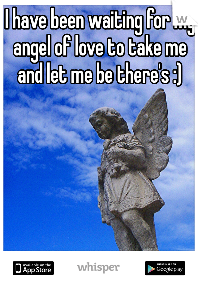 I have been waiting for my angel of love to take me and let me be there's :) 
