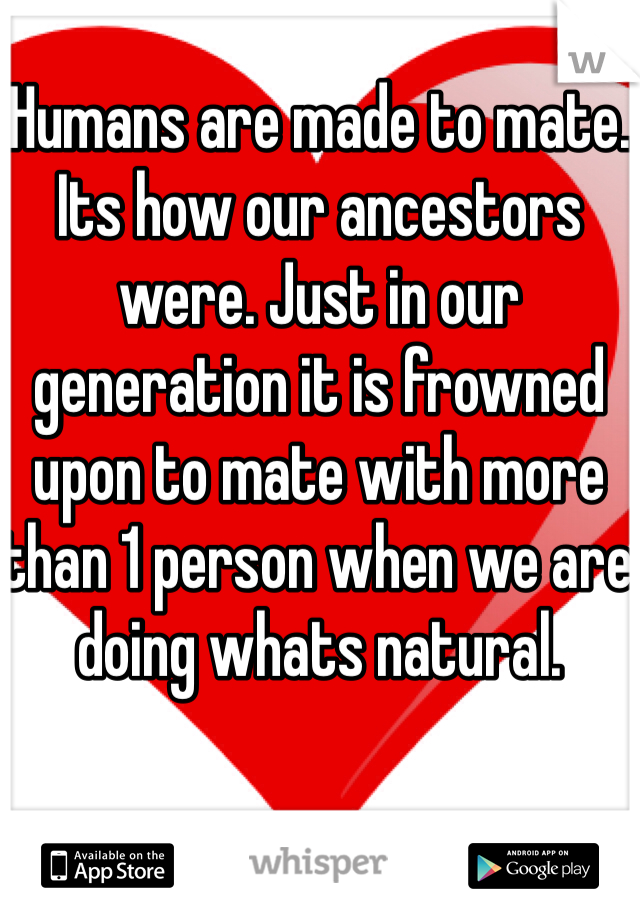 Humans are made to mate. Its how our ancestors were. Just in our generation it is frowned upon to mate with more than 1 person when we are doing whats natural.