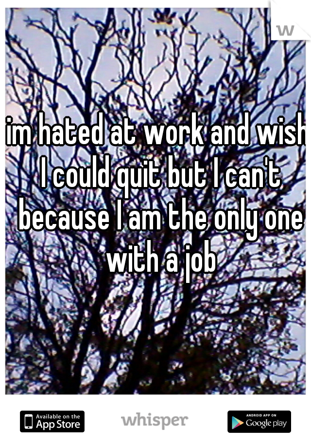 im hated at work and wish I could quit but I can't because I am the only one with a job