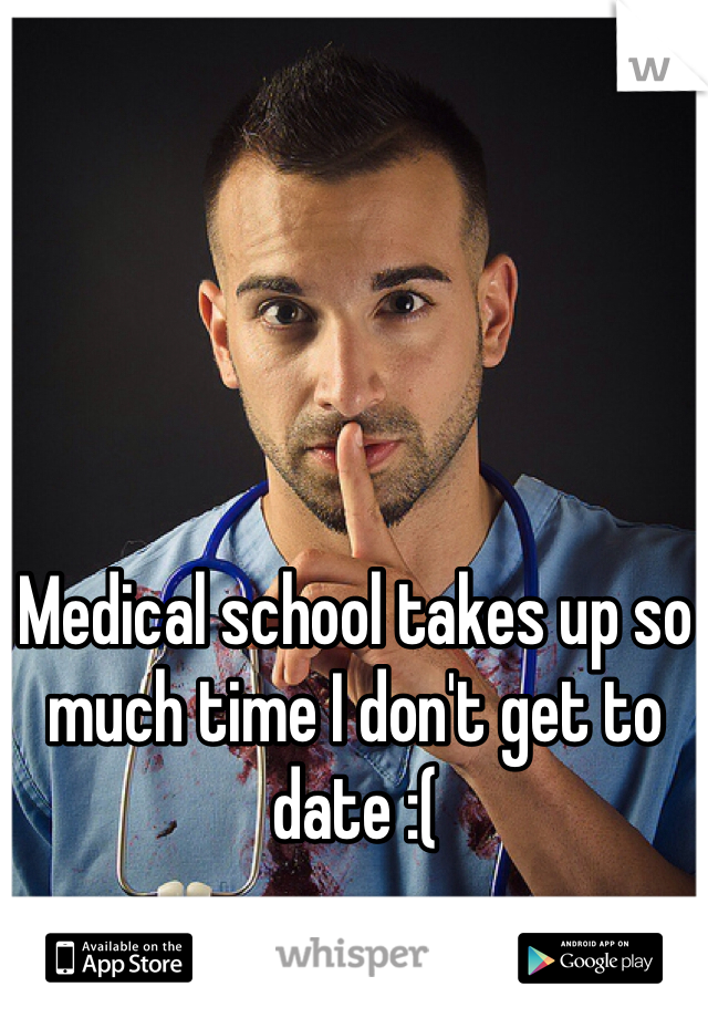 Medical school takes up so much time I don't get to date :(