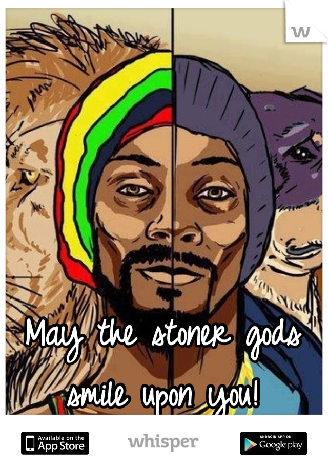 May the stoner gods smile upon you!