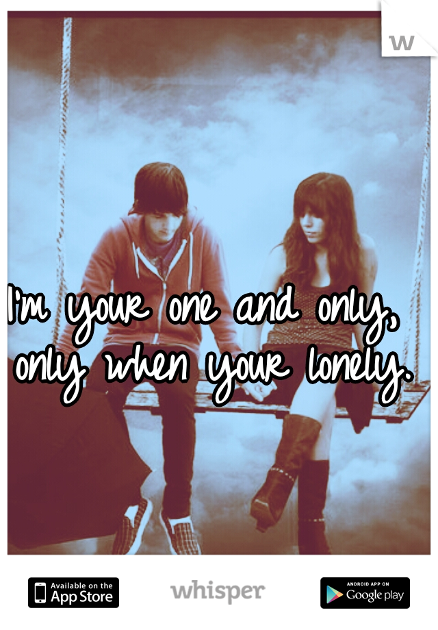 I'm your one and only, only when your lonely. 