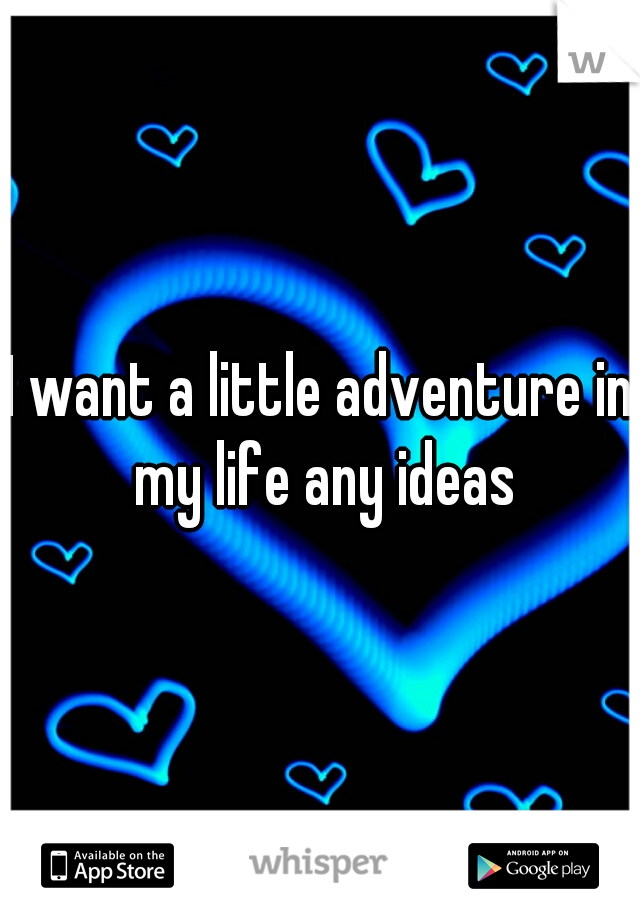 I want a little adventure in my life any ideas