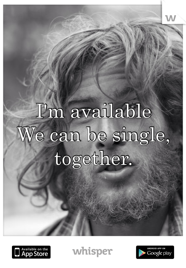 I'm available 
We can be single, together.