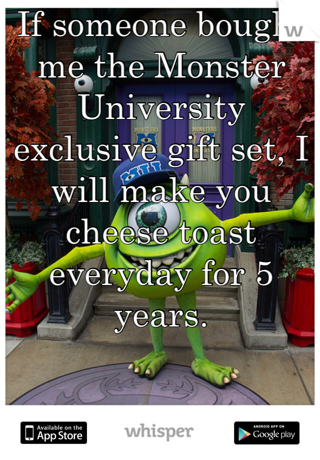 If someone bought me the Monster University exclusive gift set, I will make you cheese toast everyday for 5 years.