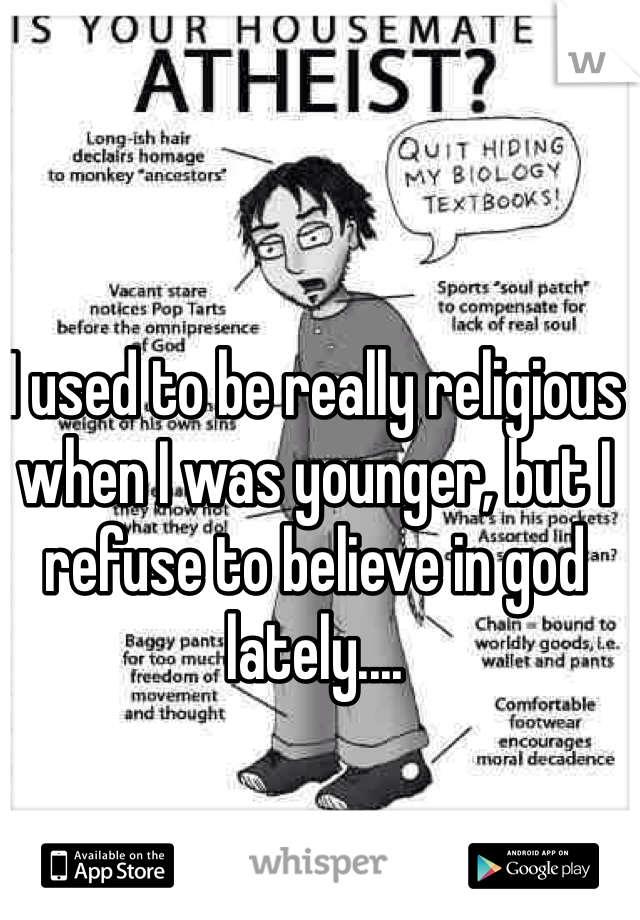 I used to be really religious when I was younger, but I refuse to believe in god lately....