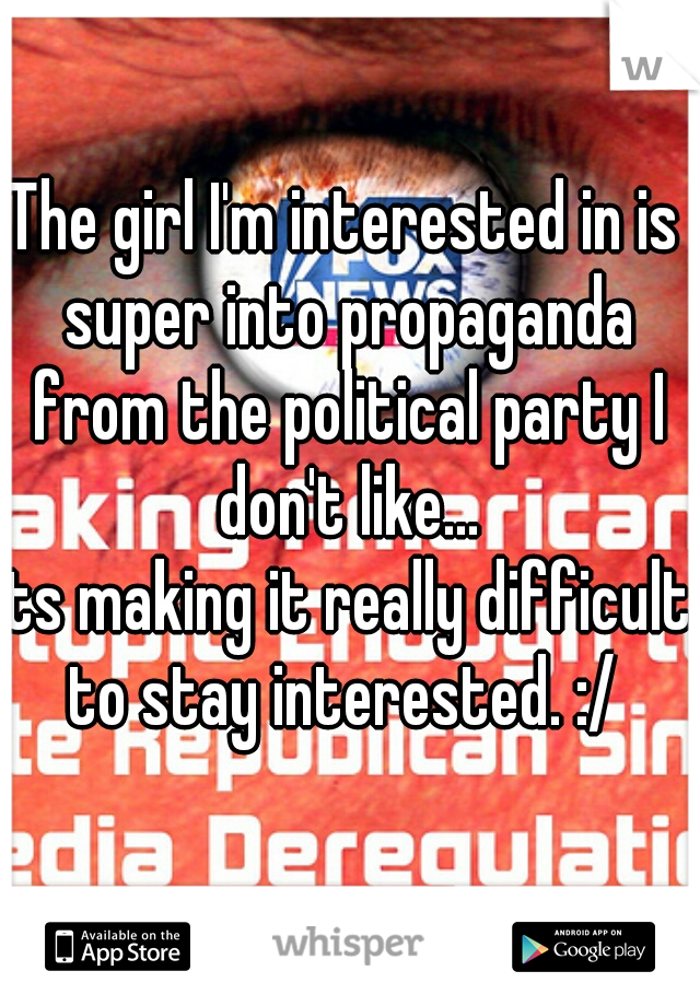 The girl I'm interested in is super into propaganda from the political party I don't like...

Its making it really difficult to stay interested. :/ 