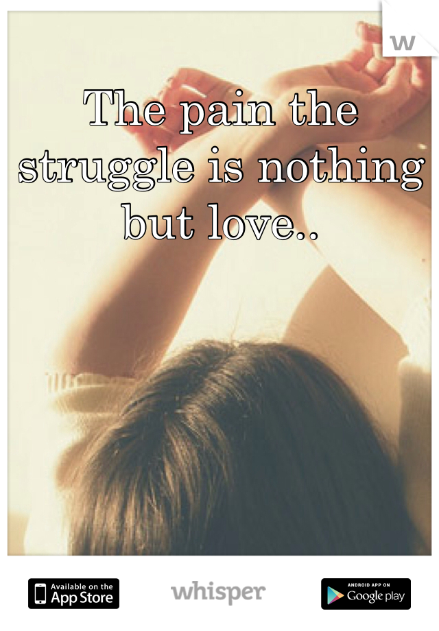 The pain the struggle is nothing but love..