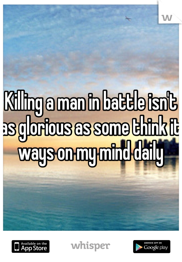 Killing a man in battle isn't as glorious as some think it ways on my mind daily