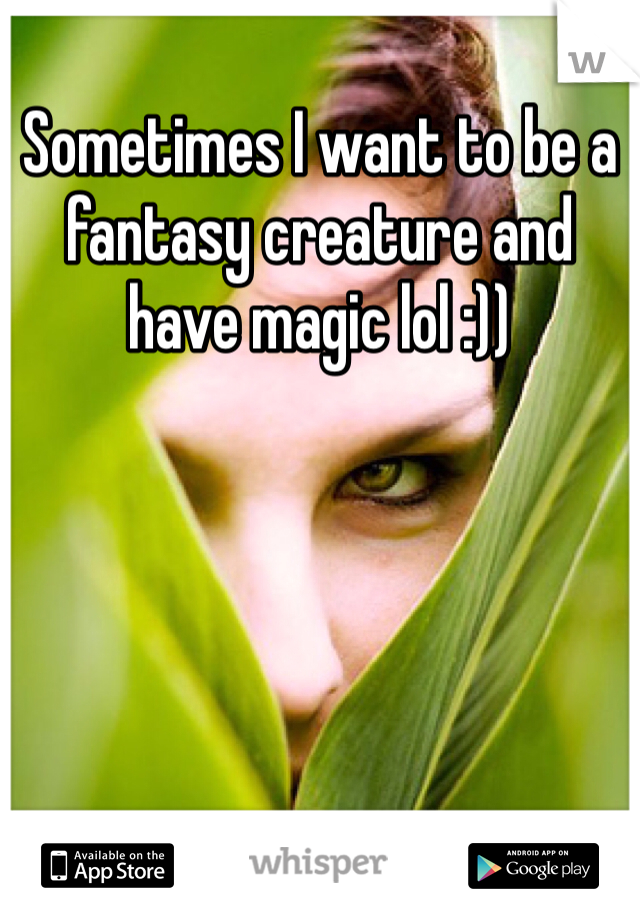 Sometimes I want to be a fantasy creature and have magic lol :))