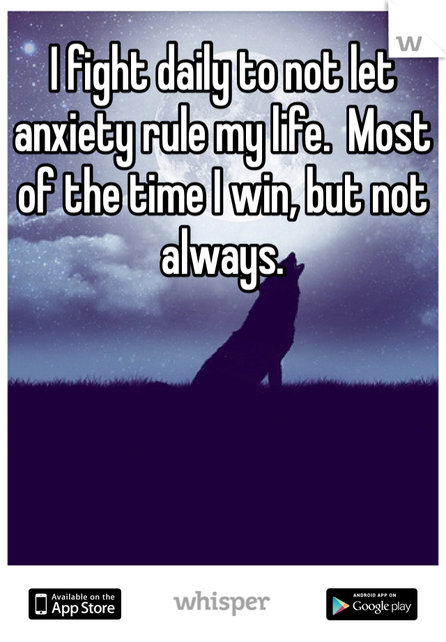 I fight daily to not let anxiety rule my life.  Most of the time I win, but not always.  