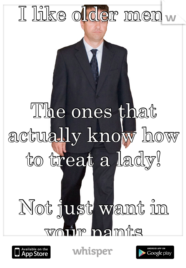 I like older men. 



The ones that actually know how to treat a lady! 

Not just want in your pants
