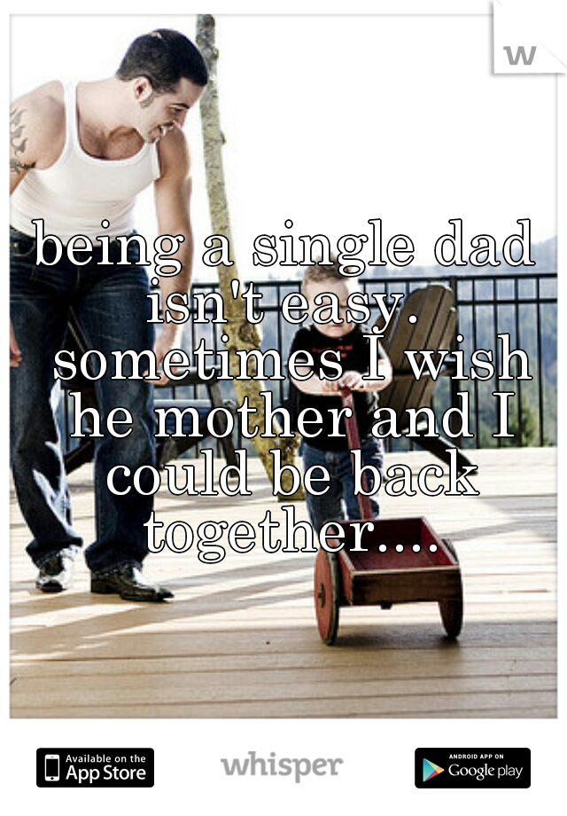 being a single dad isn't easy.  sometimes I wish he mother and I could be back together....