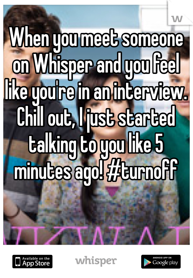 When you meet someone on Whisper and you feel like you're in an interview. Chill out, I just started talking to you like 5 minutes ago! #turnoff