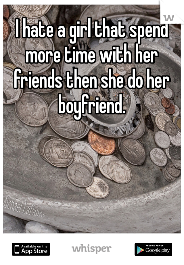 I hate a girl that spend more time with her friends then she do her boyfriend.