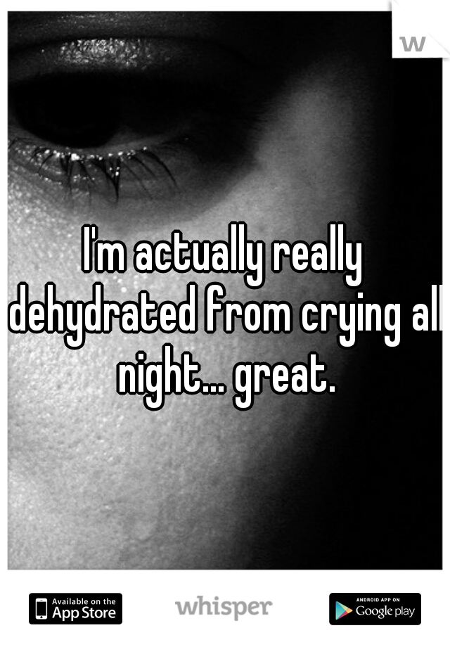 I'm actually really dehydrated from crying all night... great.