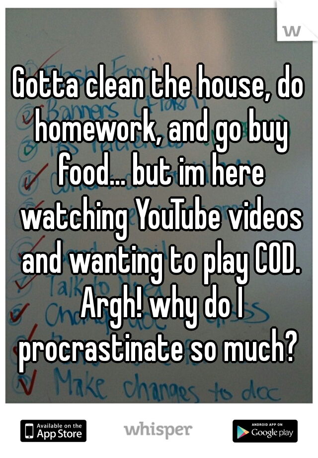 Gotta clean the house, do homework, and go buy food... but im here watching YouTube videos and wanting to play COD. Argh! why do I procrastinate so much? 