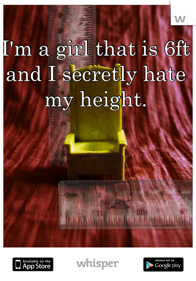 I'm a girl that is 6ft and I secretly hate my height. 