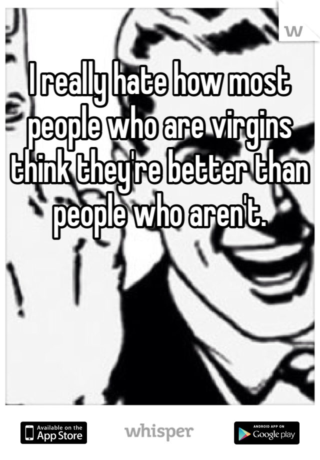 I really hate how most people who are virgins think they're better than people who aren't. 