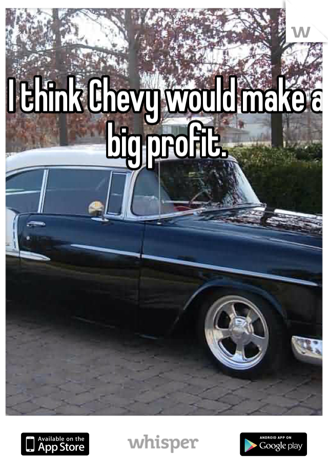 I think Chevy would make a big profit. 