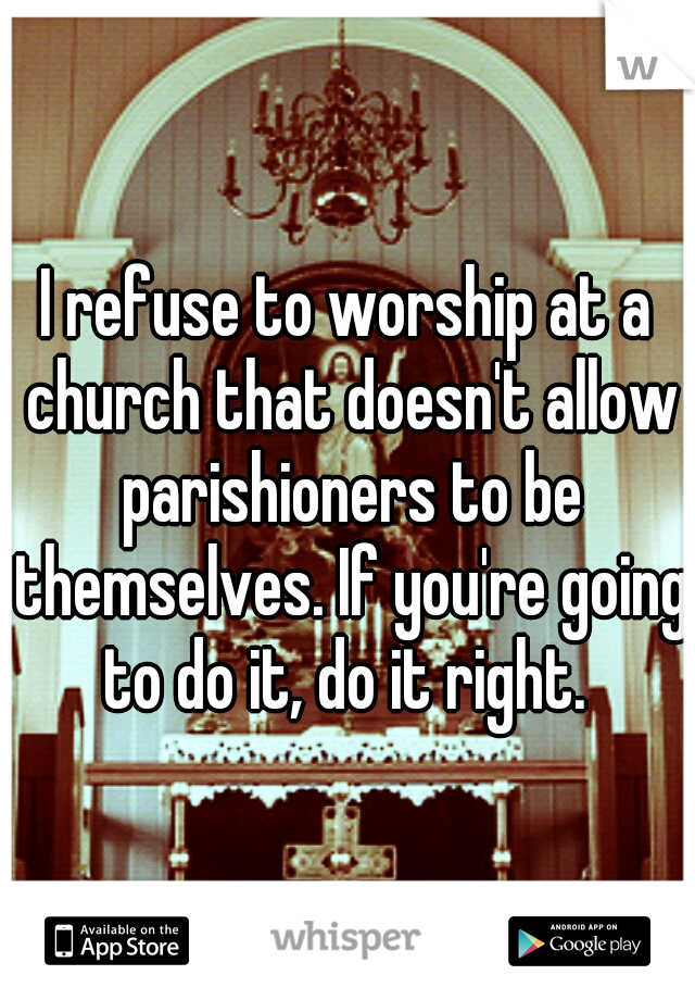 I refuse to worship at a church that doesn't allow parishioners to be themselves. If you're going to do it, do it right. 