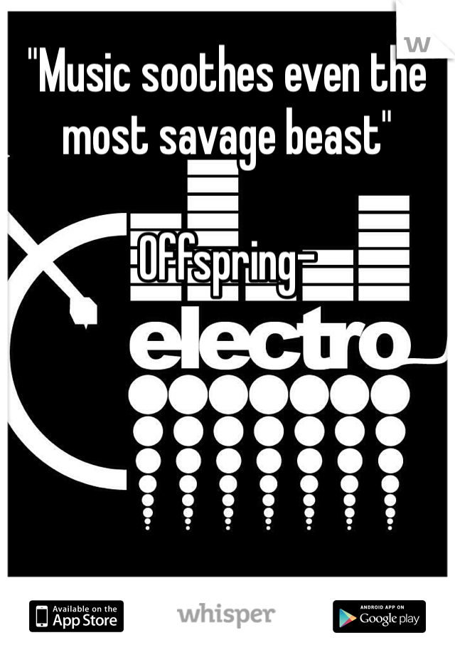 "Music soothes even the most savage beast" 

Offspring-