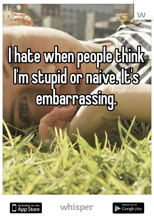 I hate when people think I'm stupid or naive. It's embarrassing. 