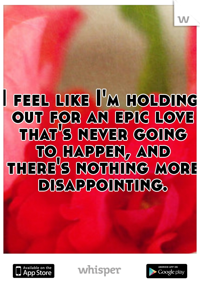 I feel like I'm holding out for an epic love that's never going to happen, and there's nothing more disappointing.